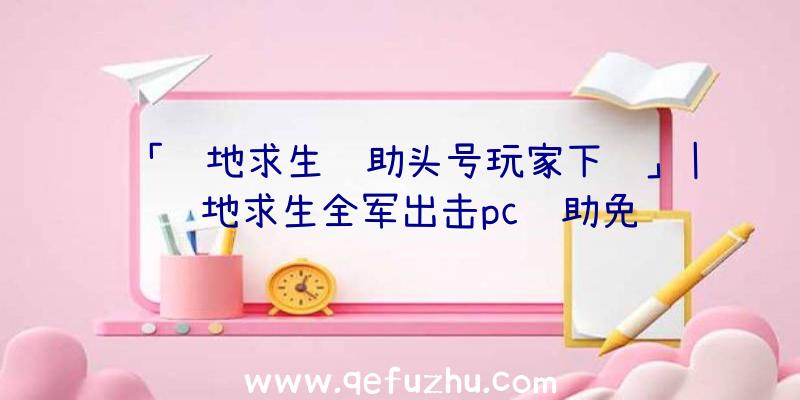 「绝地求生辅助头号玩家下载」|绝地求生全军出击pc辅助免费